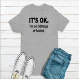 Its Ok Im on 500mgs of fuk*** t-shirt