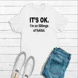 Its Ok Im on 500mgs of fuk*** t-shirt